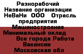 Разнорабочий › Название организации ­ НеВаНи, ООО › Отрасль предприятия ­ Машиностроение › Минимальный оклад ­ 70 000 - Все города Работа » Вакансии   . Московская обл.,Красноармейск г.